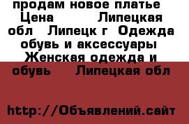 продам новое платье › Цена ­ 700 - Липецкая обл., Липецк г. Одежда, обувь и аксессуары » Женская одежда и обувь   . Липецкая обл.